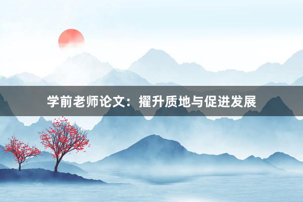 学前老师论文：擢升质地与促进发展