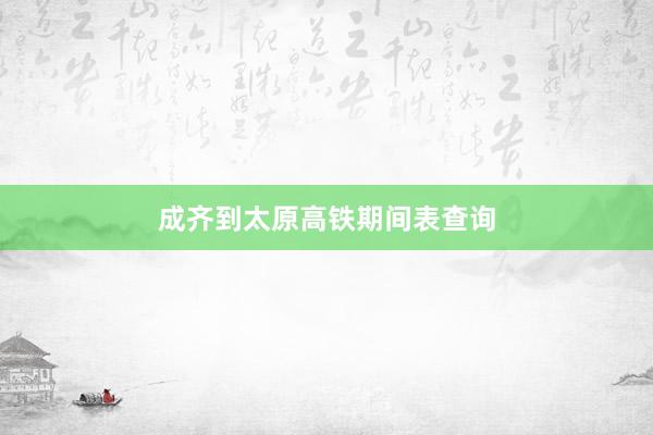 成齐到太原高铁期间表查询
