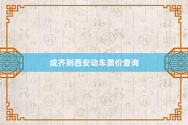 成齐到西安动车票价查询