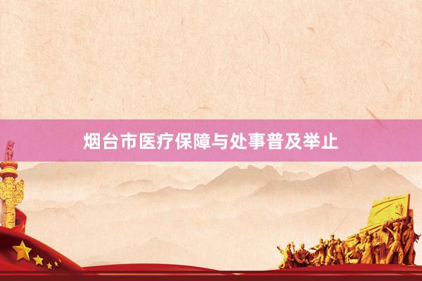 烟台市医疗保障与处事普及举止