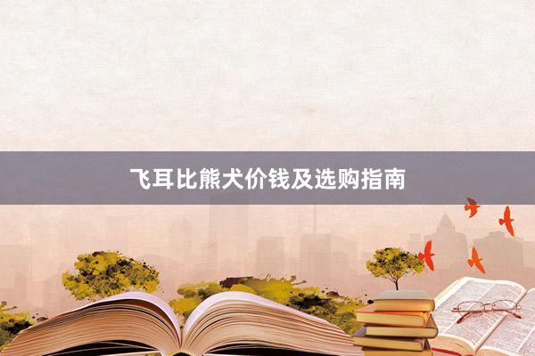 飞耳比熊犬价钱及选购指南
