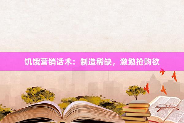 饥饿营销话术：制造稀缺，激勉抢购欲