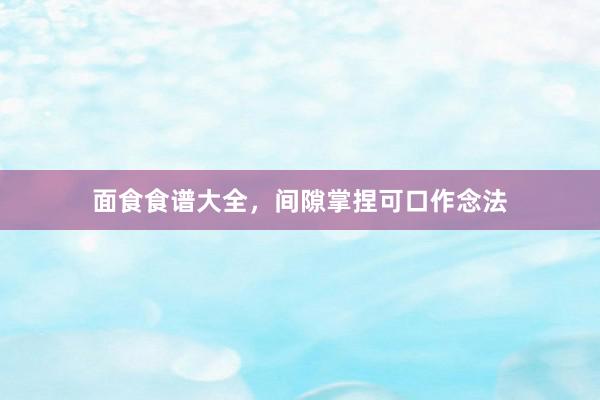 面食食谱大全，间隙掌捏可口作念法
