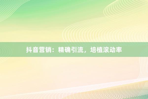抖音营销：精确引流，培植滚动率