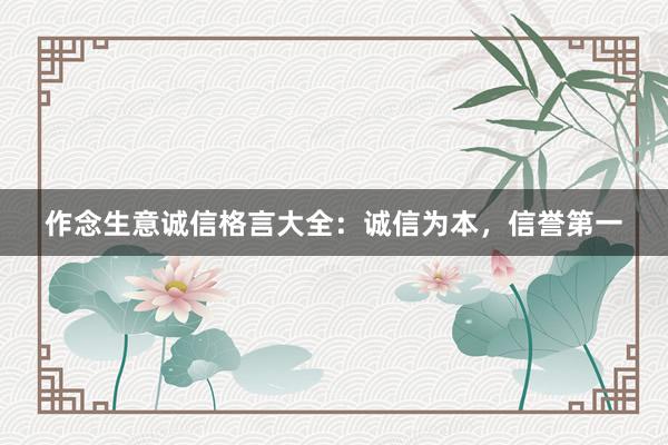 作念生意诚信格言大全:诚信为本,信誉第一